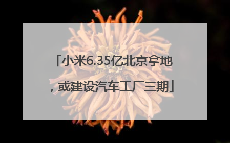 小米6.35亿北京拿地，或建设汽车工厂三期