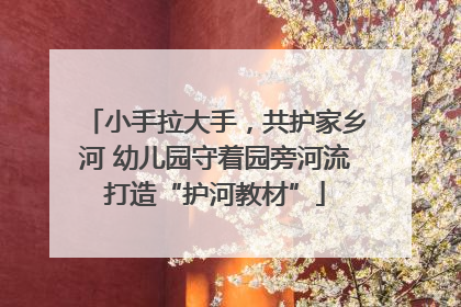 小手拉大手，共护家乡河 幼儿园守着园旁河流打造“护河教材”