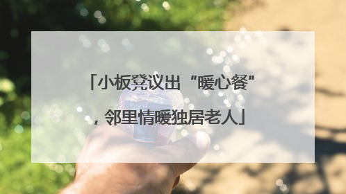 小板凳议出“暖心餐”，邻里情暖独居老人