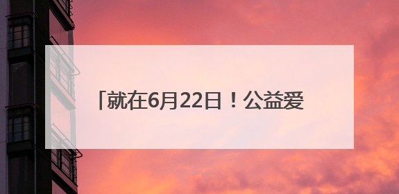 就在6月22日！公益爱心餐免费吃银座请客！
