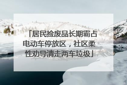 居民捡废品长期霸占电动车停放区，社区柔性劝导清走两车垃圾