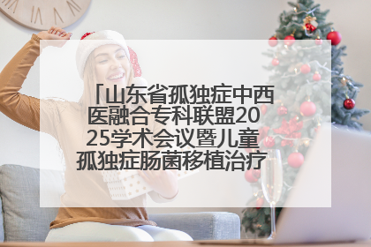 山东省孤独症中西医融合专科联盟2025学术会议暨儿童孤独症肠菌移植治疗技术培训举办