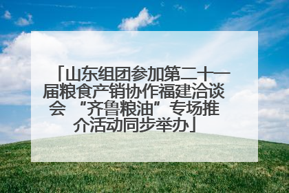 山东组团参加第二十一届粮食产销协作福建洽谈会 “齐鲁粮油”专场推介活动同步举办