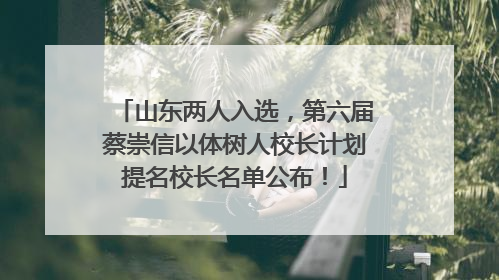 山东两人入选，第六届蔡崇信以体树人校长计划提名校长名单公布！