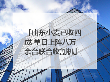 山东小麦已收四成 单日上阵八万余台联合收割机