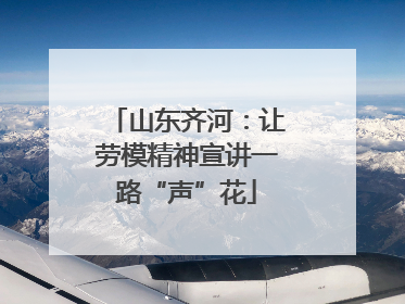山东齐河：让劳模精神宣讲一路“声”花