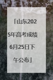 山东2025年高考成绩6月25日下午公布