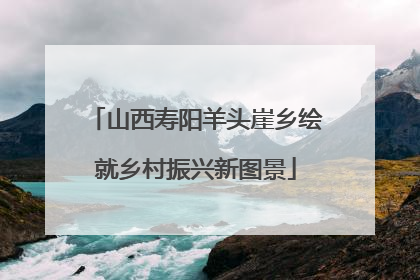 山西寿阳羊头崖乡绘就乡村振兴新图景