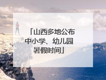 山西多地公布中小学、幼儿园暑假时间