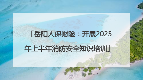 岳阳人保财险：开展2025年上半年消防安全知识培训