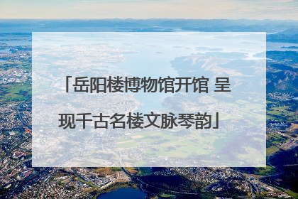 岳阳楼博物馆开馆 呈现千古名楼文脉琴韵