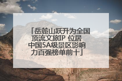 岳麓山跃升为全国顶流文旅IP 位居中国5A级景区影响力百强榜单前十