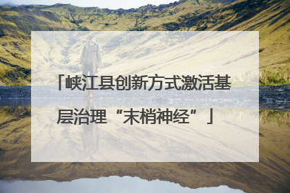 峡江县创新方式激活基层治理“末梢神经”