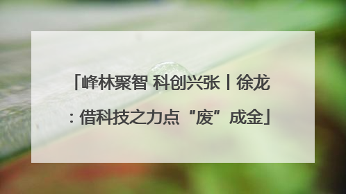 峰林聚智 科创兴张丨徐龙：借科技之力点“废”成金
