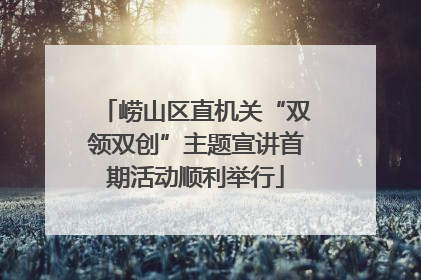 崂山区直机关“双领双创”主题宣讲首期活动顺利举行