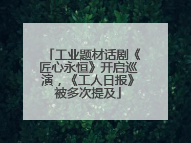 工业题材话剧《匠心永恒》开启巡演，《工人日报》被多次提及