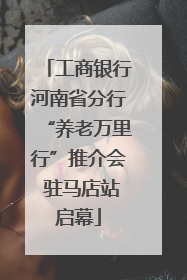 工商银行河南省分行“养老万里行”推介会 驻马店站启幕