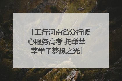 工行河南省分行暖心服务高考 托举莘莘学子梦想之光