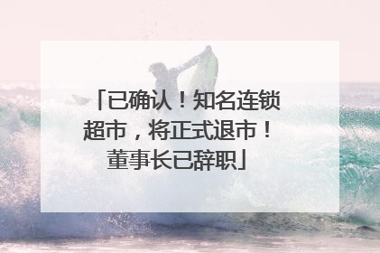 已确认！知名连锁超市，将正式退市！董事长已辞职