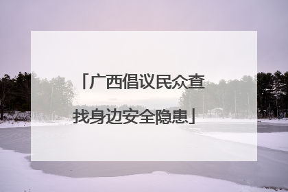 广西倡议民众查找身边安全隐患