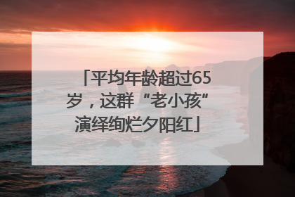 平均年龄超过65岁，这群“老小孩”演绎绚烂夕阳红