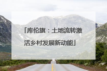 库伦旗：土地流转激活乡村发展新动能