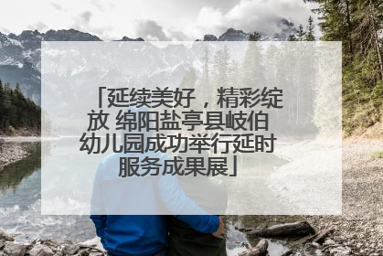 延续美好，精彩绽放 绵阳盐亭县岐伯幼儿园成功举行延时服务成果展