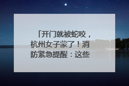 开门就被蛇咬，杭州女子蒙了！消防紧急提醒：这些方法都不靠谱！