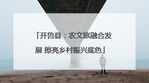 开鲁县：农文旅融合发展 擦亮乡村振兴底色
