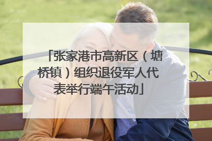 张家港市高新区（塘桥镇）组织退役军人代表举行端午活动
