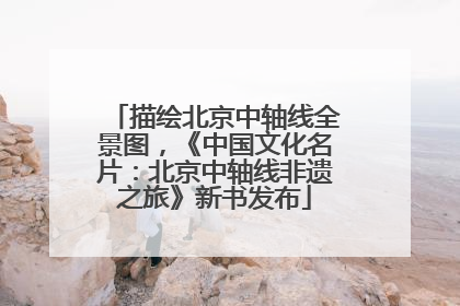 描绘北京中轴线全景图，《中国文化名片：北京中轴线非遗之旅》新书发布