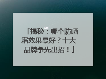 揭秘：哪个防晒霜效果最好？十大品牌争先出招！