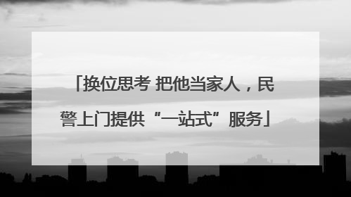 换位思考 把他当家人，民警上门提供“一站式”服务