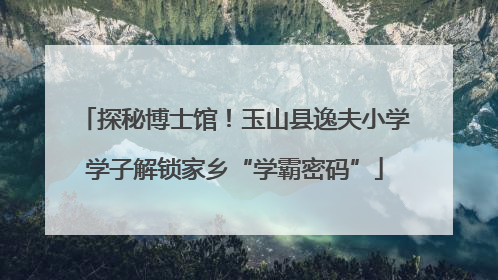 探秘博士馆！玉山县逸夫小学学子解锁家乡“学霸密码”