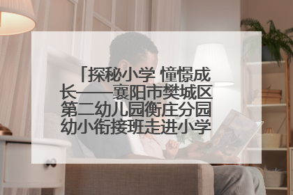 探秘小学 憧憬成长——襄阳市樊城区第二幼儿园衡庄分园幼小衔接班走进小学开展参观体验活动