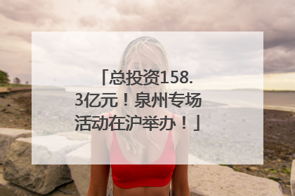总投资158.3亿元！泉州专场活动在沪举办！