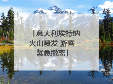 意大利埃特纳火山喷发 游客紧急撤离