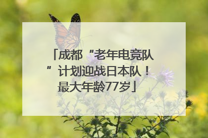 成都“老年电竞队”计划迎战日本队！最大年龄77岁