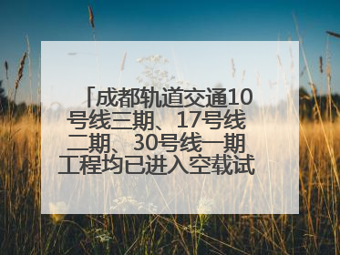 成都轨道交通10号线三期、17号线二期、30号线一期工程均已进入空载试运行阶段