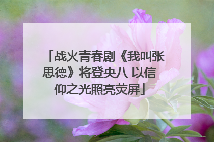 战火青春剧《我叫张思德》将登央八 以信仰之光照亮荧屏