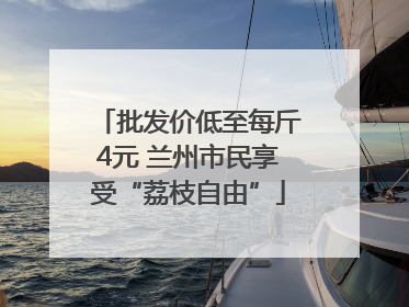 批发价低至每斤4元 兰州市民享受“荔枝自由”