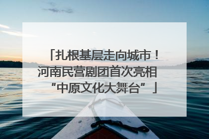 扎根基层走向城市！河南民营剧团首次亮相“中原文化大舞台”