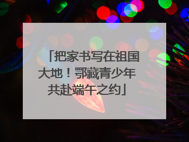 把家书写在祖国大地！鄂藏青少年共赴端午之约