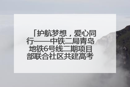 护航梦想，爱心同行——中铁二局青岛地铁6号线二期项目部联合社区共建高考爱心伴考站