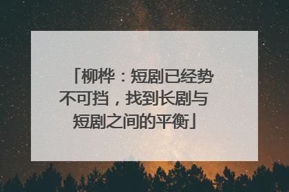 柳桦：短剧已经势不可挡，找到长剧与短剧之间的平衡