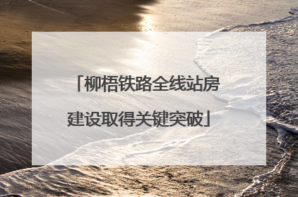 柳梧铁路全线站房建设取得关键突破