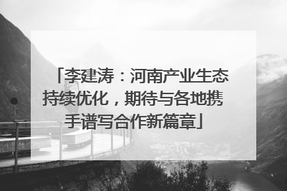 李建涛：河南产业生态持续优化，期待与各地携手谱写合作新篇章