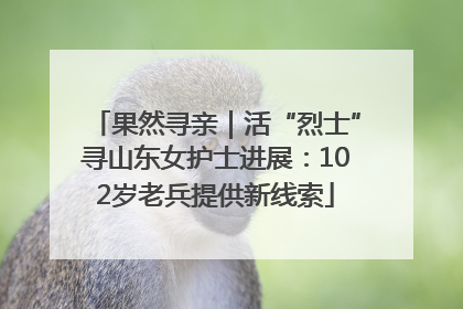 果然寻亲｜活“烈士”寻山东女护士进展：102岁老兵提供新线索