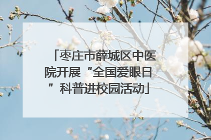 枣庄市薛城区中医院开展“全国爱眼日”科普进校园活动