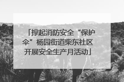撑起消防安全“保护伞”杨园街道柴东社区开展安全生产月活动